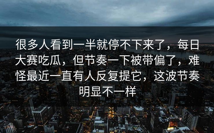 很多人看到一半就停不下来了，每日大赛吃瓜，但节奏一下被带偏了，难怪最近一直有人反复提它，这波节奏明显不一样
