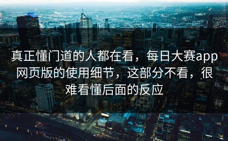 真正懂门道的人都在看，每日大赛app网页版的使用细节，这部分不看，很难看懂后面的反应