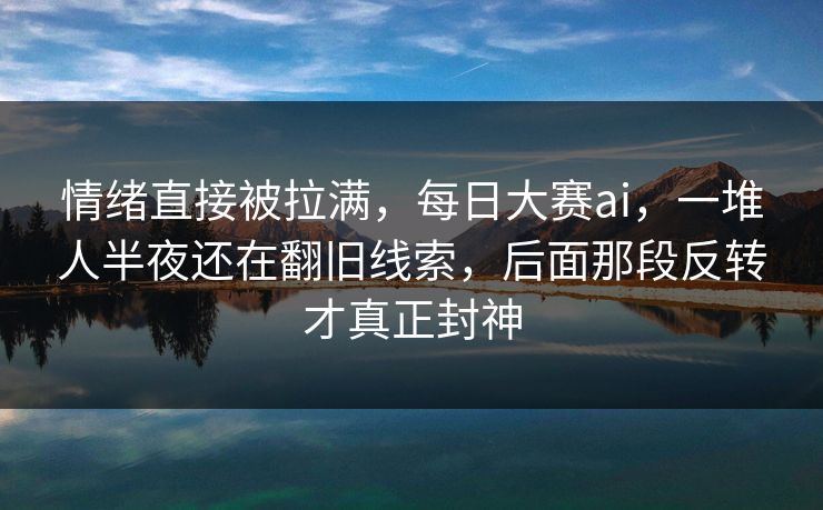 情绪直接被拉满，每日大赛ai，一堆人半夜还在翻旧线索，后面那段反转才真正封神