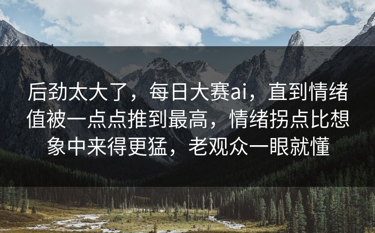 后劲太大了，每日大赛ai，直到情绪值被一点点推到最高，情绪拐点比想象中来得更猛，老观众一眼就懂
